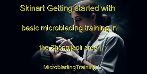 Skinart Getting started with basic microblading training in the Zhongjiaoli area | MicrobladingTraining | MicrobladingClasses | SkinartTraining-China